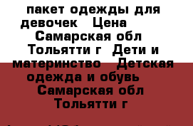 пакет одежды для девочек › Цена ­ 800 - Самарская обл., Тольятти г. Дети и материнство » Детская одежда и обувь   . Самарская обл.,Тольятти г.